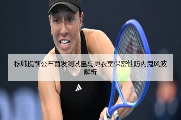 穆帅提前公布首发测试皇马更衣室保密性防内鬼风波解析